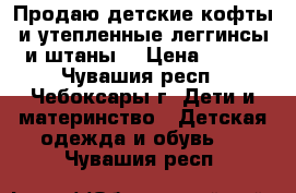 Продаю детские кофты и утепленные леггинсы и штаны. › Цена ­ 150 - Чувашия респ., Чебоксары г. Дети и материнство » Детская одежда и обувь   . Чувашия респ.